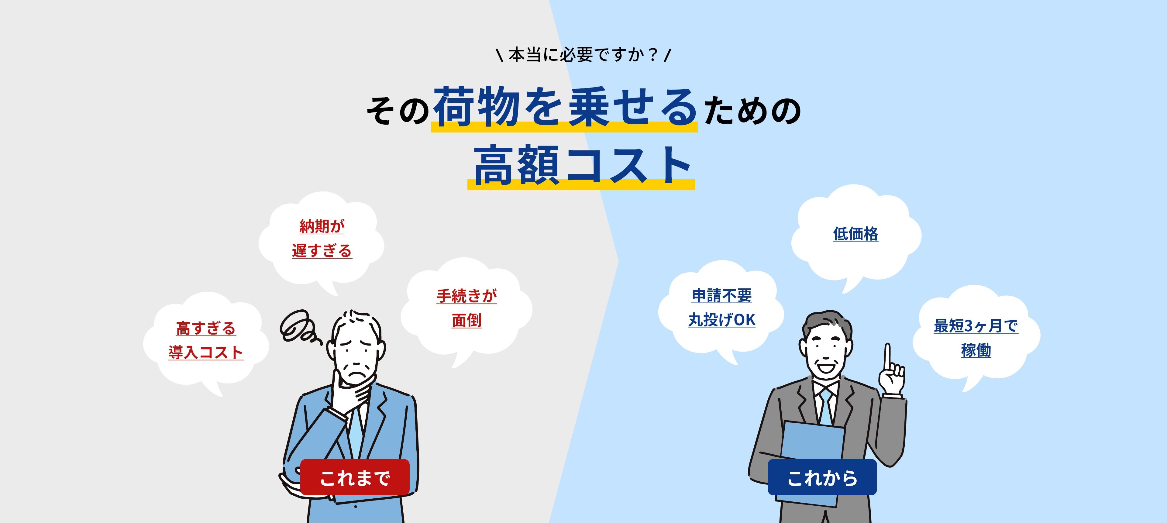 本当に必要ですか？その荷物を乗せるための高額コスト。これまでは高すぎる導入コスト・納期が遅すぎる・手続きが面倒。これからは低価格・申請不要 丸投げOK・最短3ヶ月で稼働